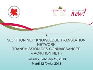 “AC3KTION NET” KNOWLEDGE TRANSLATION
               NETWORK
   TRANSMISSION DES CONNAISSANCES
            « AC3KTION NET »
         Tuesday, February 12, 2013
            Mardi 12 février 2013
 