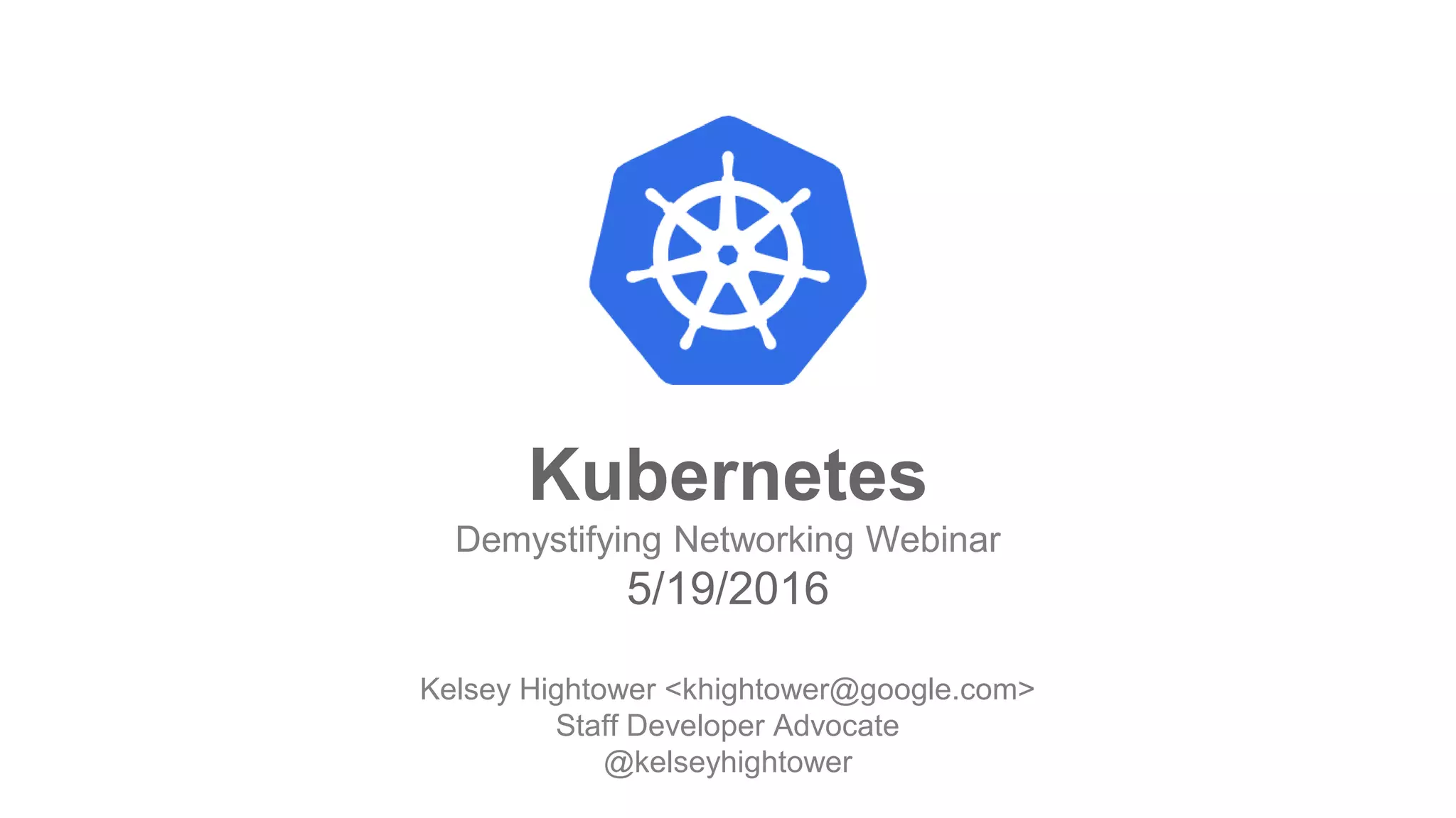 Google Cloud Platform
Kubernetes
Demystifying Networking Webinar
5/19/2016
Kelsey Hightower <khightower@google.com>
Staff Developer Advocate
@kelseyhightower
 