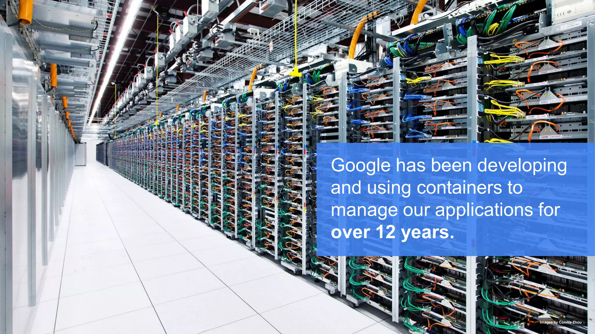 Google Cloud Platform
Google has been developing
and using containers to
manage our applications for
over 12 years.
Images by Connie Zhou
 