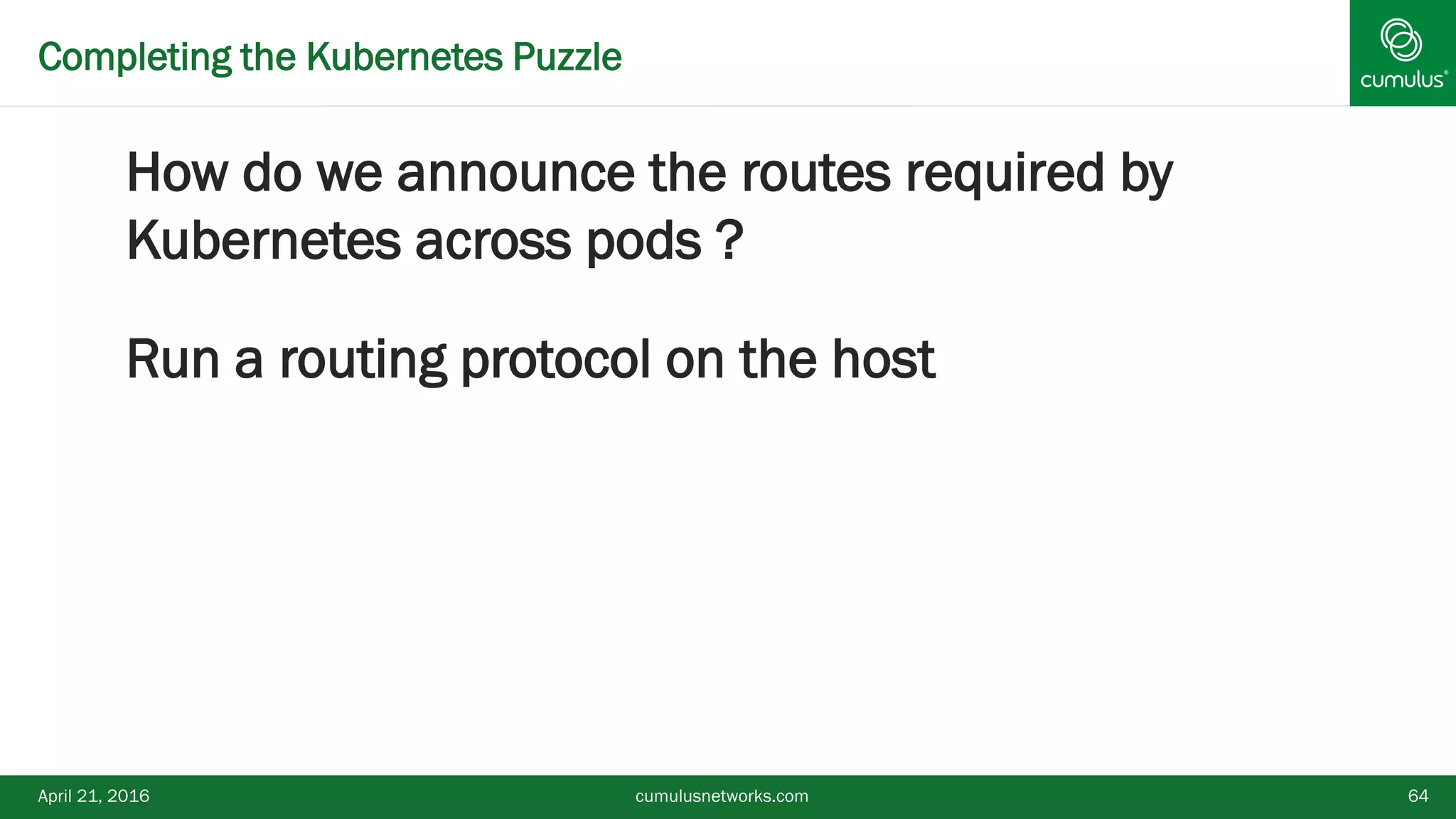 Completing the Kubernetes Puzzle
How do we announce the routes required by
Kubernetes across pods ?
Run a routing protocol on the host
April 21, 2016 cumulusnetworks.com 64
 