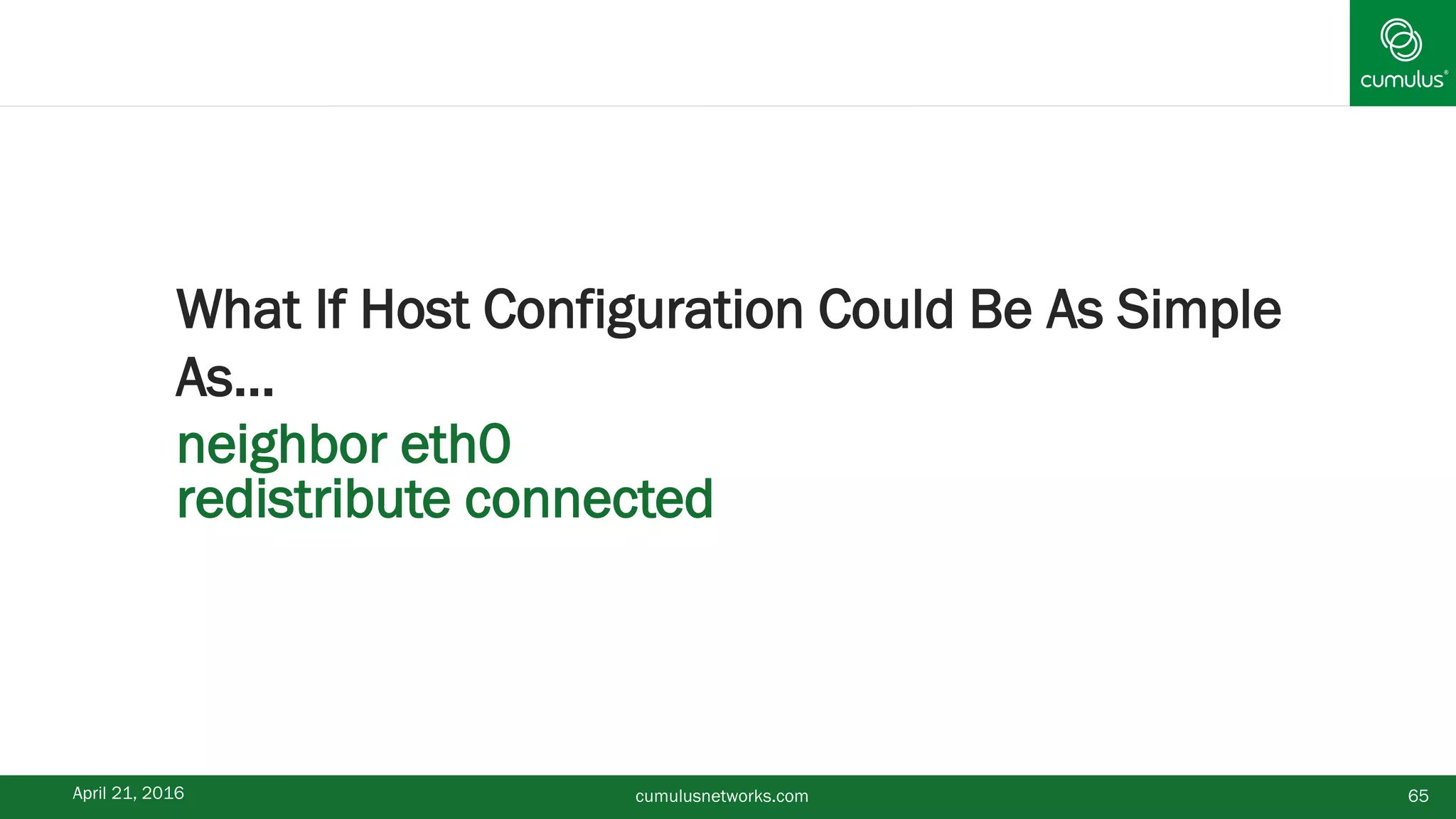 April 21, 2016 65cumulusnetworks.com
What If Host Configuration Could Be As Simple
As…
neighbor eth0
redistribute connected
 
