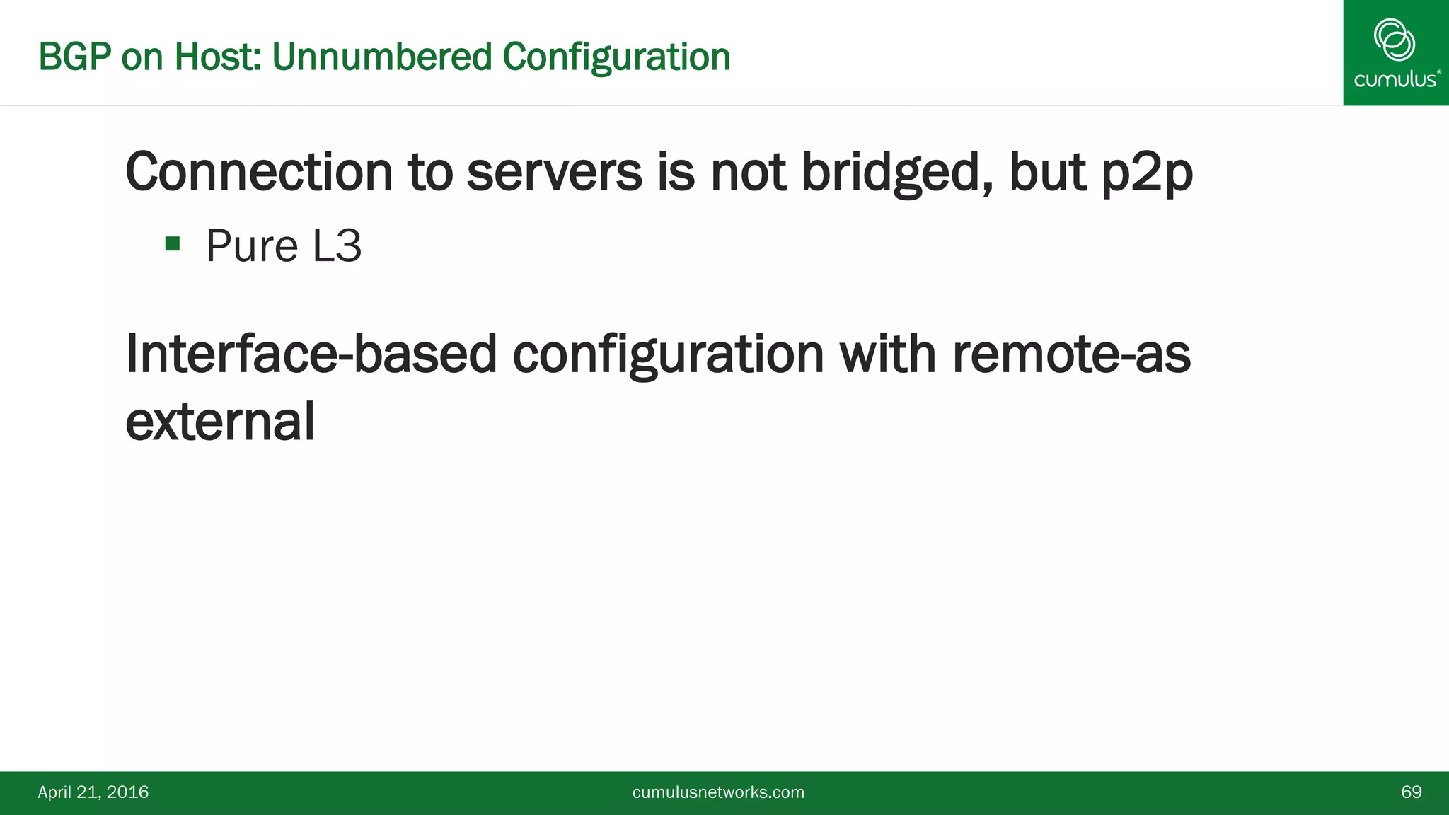 BGP on Host: Unnumbered Configuration
Connection to servers is not bridged, but p2p
 Pure L3
Interface-based configuration with remote-as
external
April 21, 2016 cumulusnetworks.com 69
 
