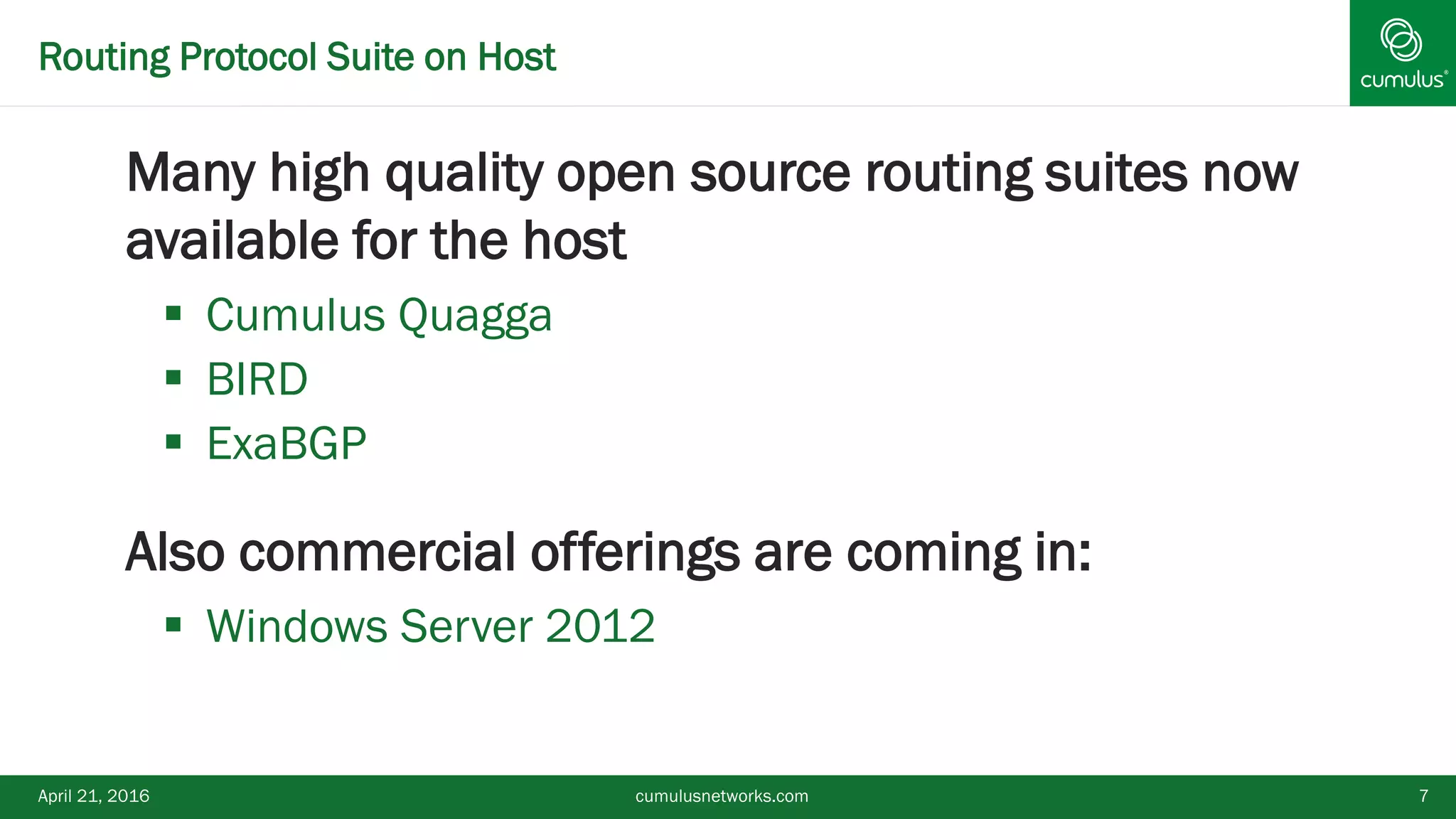 Routing Protocol Suite on Host
Many high quality open source routing suites now
available for the host
 Cumulus Quagga
 BIRD
 ExaBGP
Also commercial offerings are coming in:
 Windows Server 2012
April 21, 2016 cumulusnetworks.com 7
 