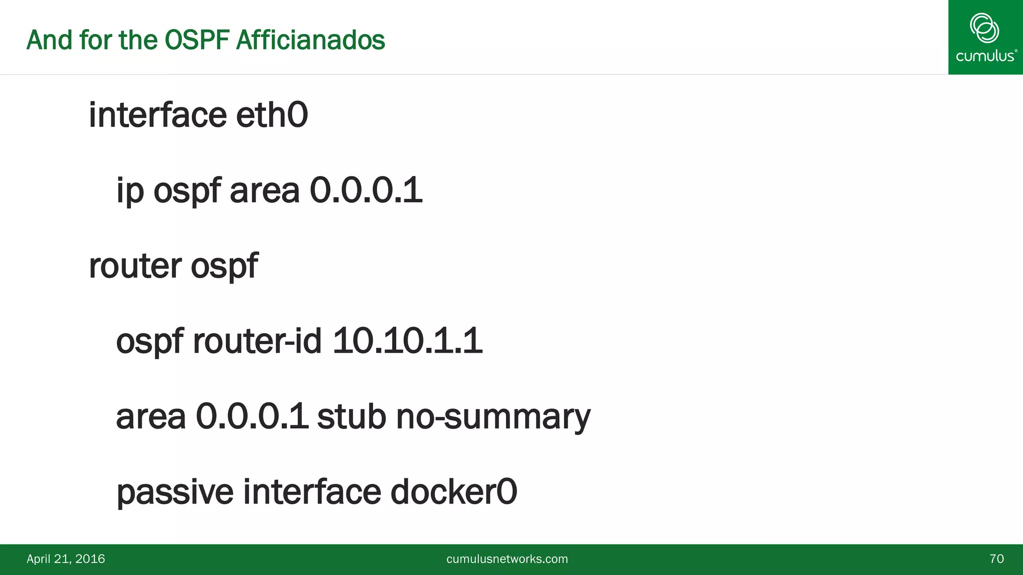 And for the OSPF Afficianados
interface eth0
 ip ospf area 0.0.0.1
router ospf
 ospf router-id 10.10.1.1
 area 0.0.0.1 stub no-summary
 passive interface docker0
April 21, 2016 cumulusnetworks.com 70
 