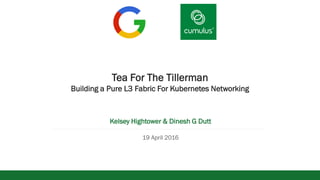 v
Tea For The Tillerman
Building a Pure L3 Fabric For Kubernetes Networking
Kelsey Hightower & Dinesh G Dutt
19 April 2016
 