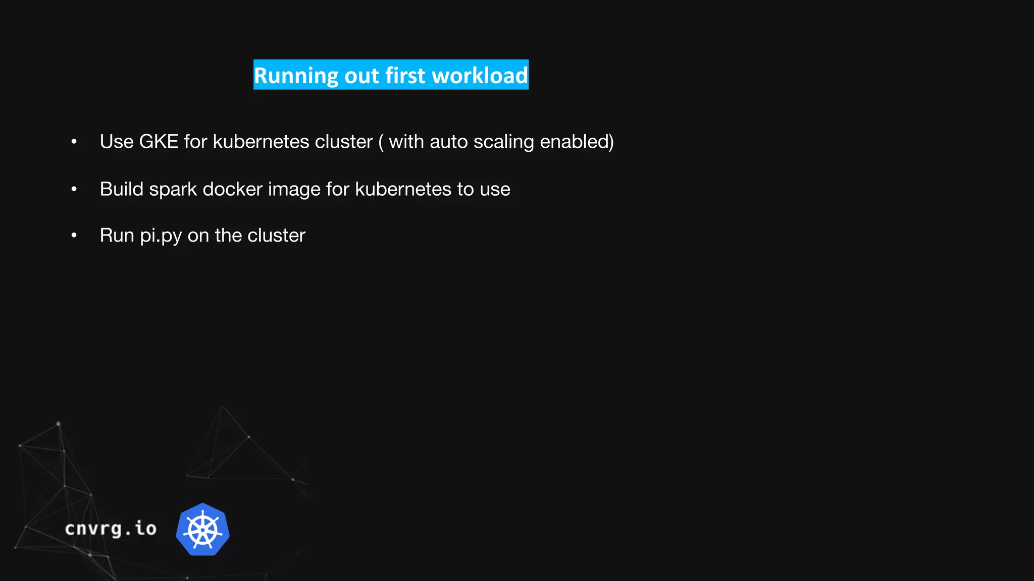 Running out first workload
• Use GKE for kubernetes cluster ( with auto scaling enabled)
• Build spark docker image for kubernetes to use
• Run pi.py on the cluster
 