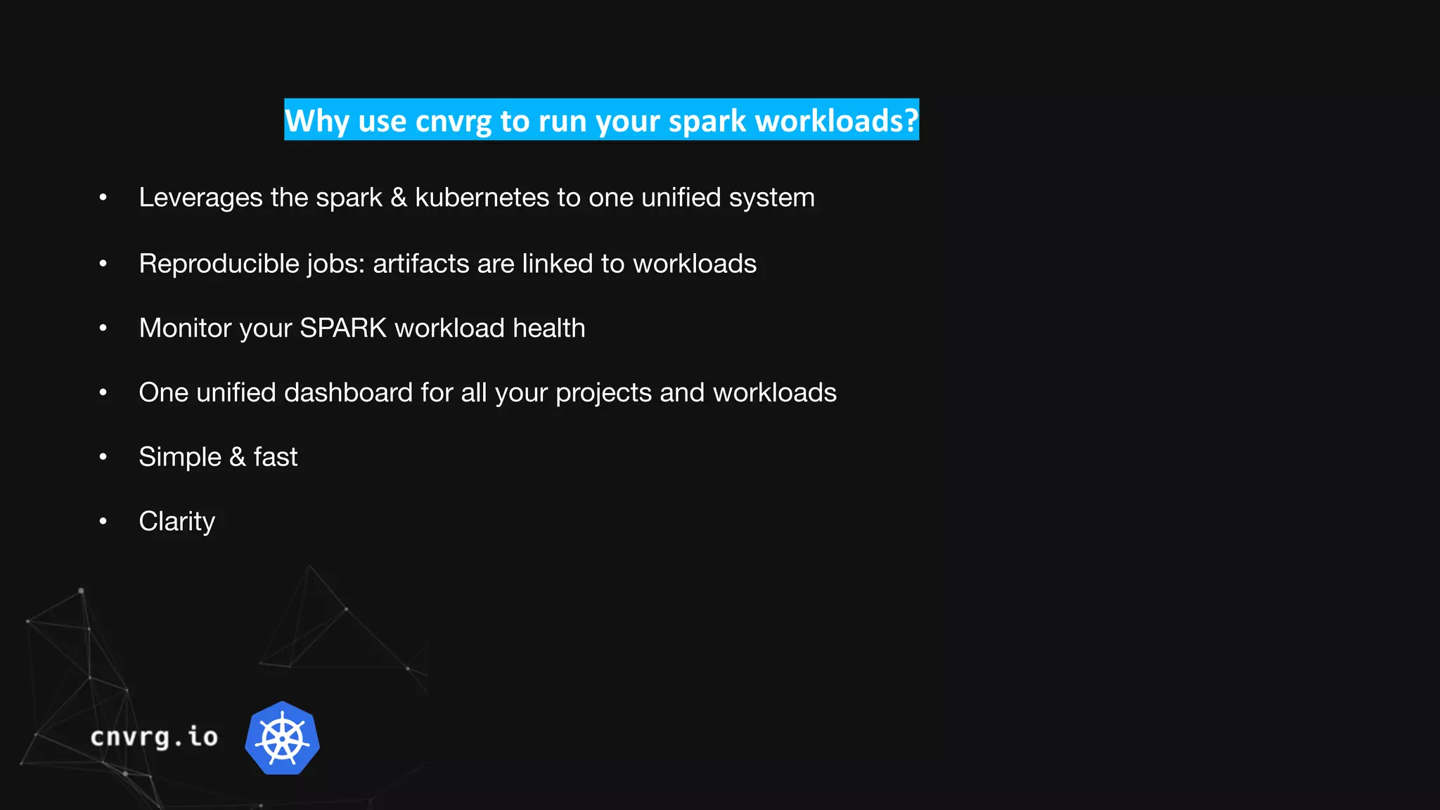 Why use cnvrg to run your spark workloads?
• Leverages the spark & kubernetes to one unified system
• Reproducible jobs: artifacts are linked to workloads
• Monitor your SPARK workload health
• One unified dashboard for all your projects and workloads
• Simple & fast
• Clarity
 