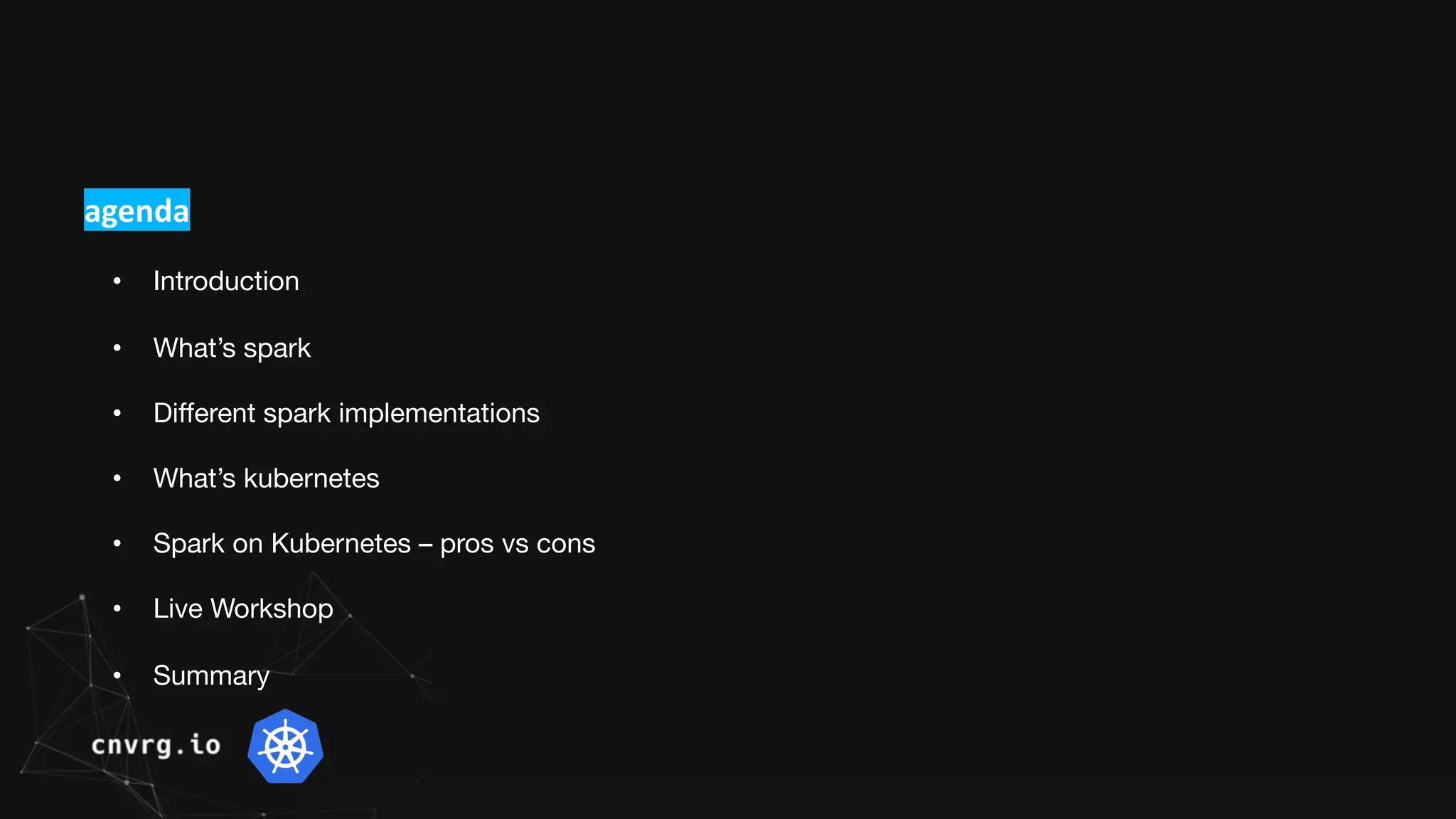 agenda
• Introduction
• What’s spark
• Different spark implementations
• What’s kubernetes
• Spark on Kubernetes – pros vs cons
• Live Workshop
• Summary
 