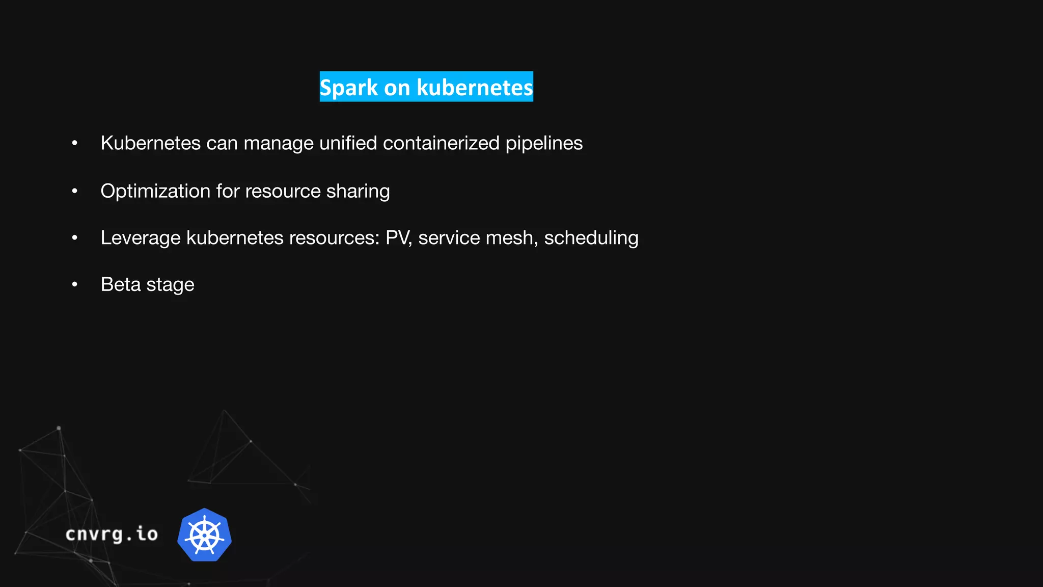 Spark on kubernetes
• Kubernetes can manage unified containerized pipelines
• Optimization for resource sharing
• Leverage kubernetes resources: PV, service mesh, scheduling
• Beta stage
 