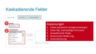 Kaskadierende Felder
Anpassungen
1. Felder dynamisch anzeigen/verbergen
2. Multi-Tab, mehrspaltige Formulare
3. Kaskadierende Felder
4. Dynamische Validierung
5. Automatisierung
 
