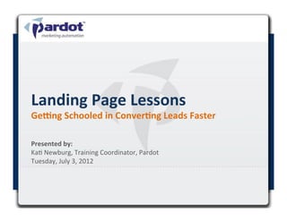 Landing	
  Page	
  Lessons	
  
Ge-ng	
  Schooled	
  in	
  Conver5ng	
  Leads	
  Faster	
  

Presented	
  by:	
  	
  
Ka#	
  Newburg,	
  Training	
  Coordinator,	
  Pardot	
  
Tuesday,	
  July	
  3,	
  2012	
  
 
