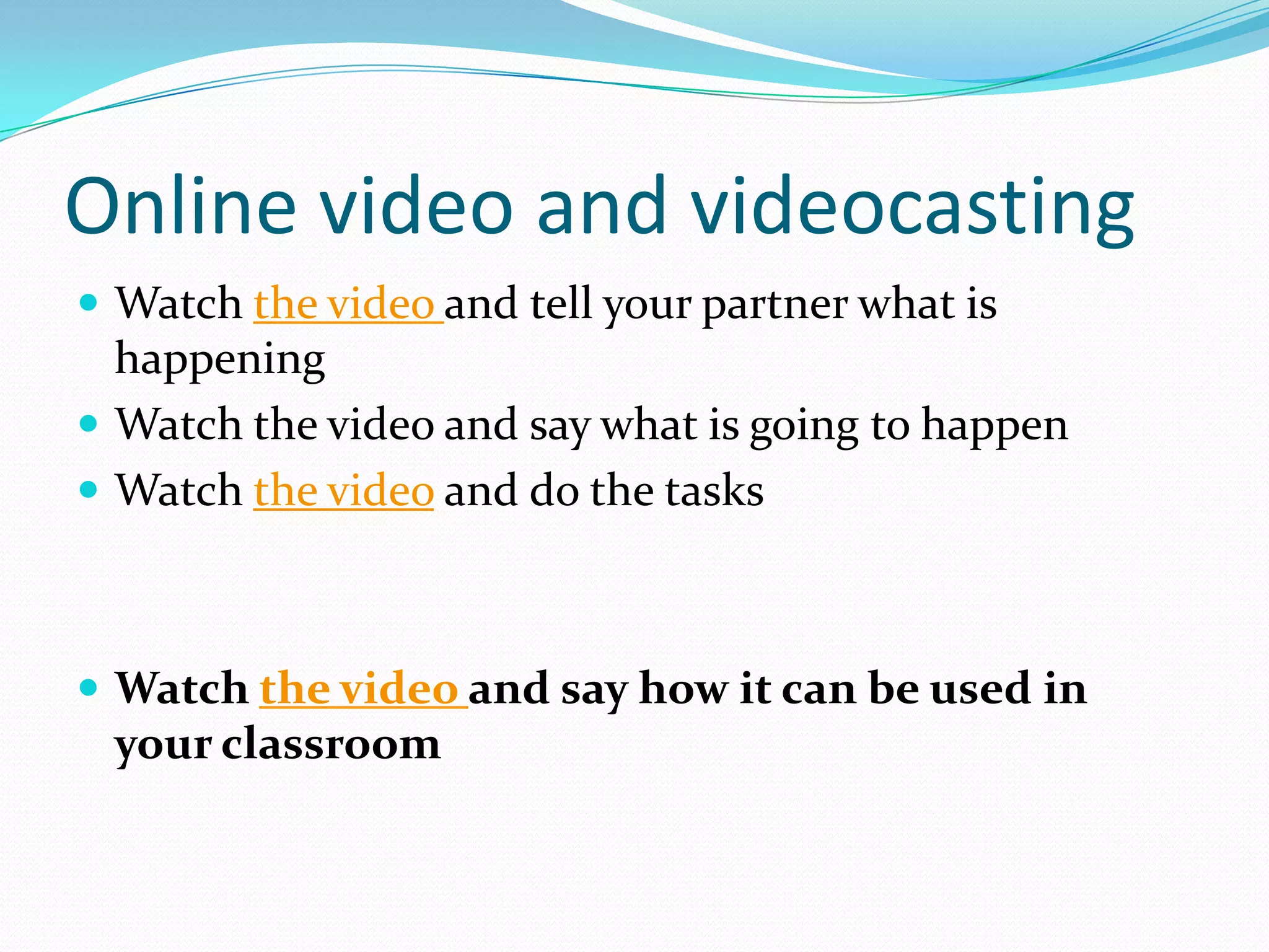 Online video and videocasting
 Watch the video and tell your partner what is
  happening
 Watch the video and say what is going to happen
 Watch the video and do the tasks



 Watch the video and say how it can be used in
 your classroom
 