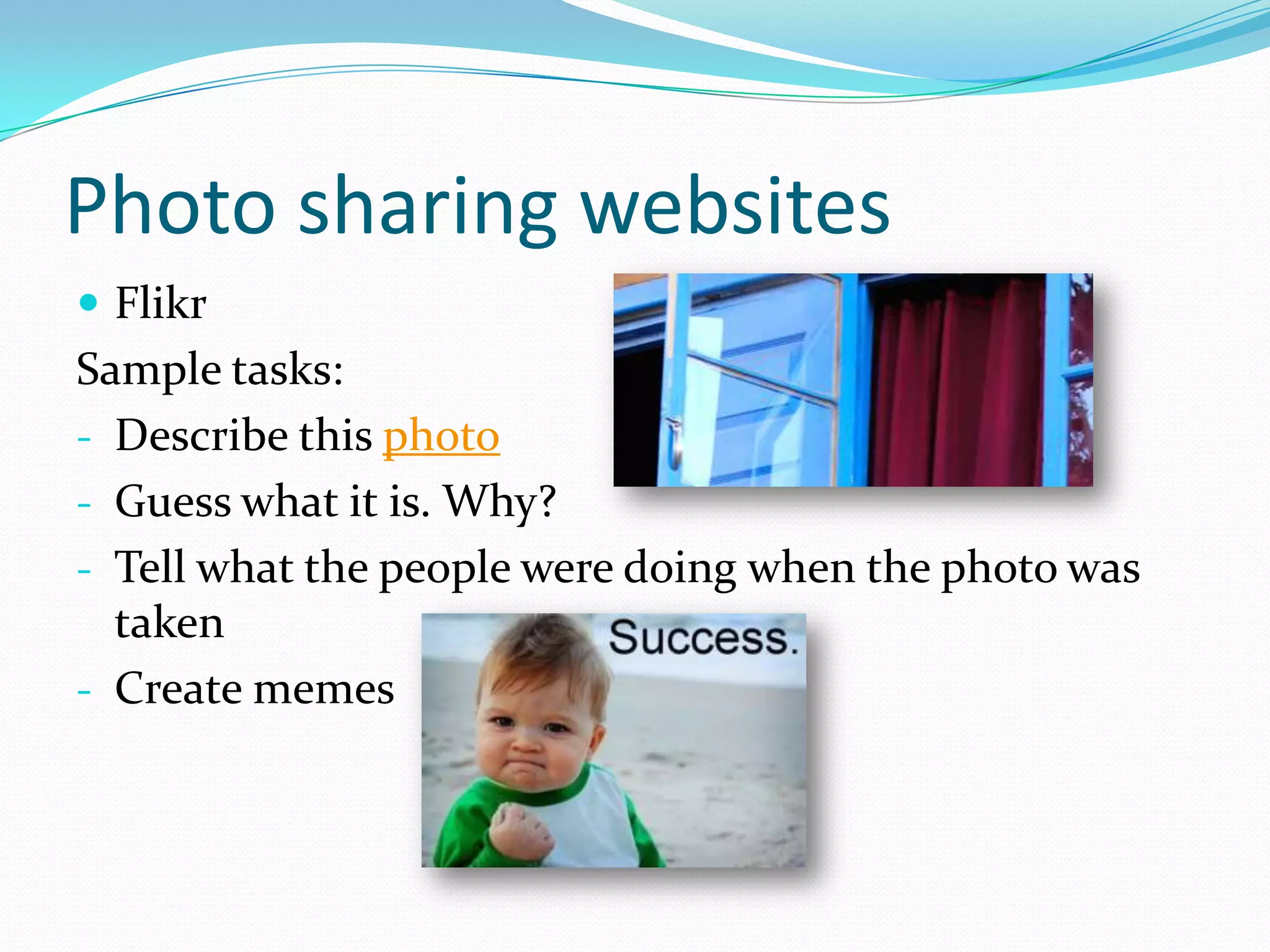 Photo sharing websites
 Flikr
Sample tasks:
- Describe this photo
- Guess what it is. Why?
- Tell what the people were doing when the photo was
  taken
- Create memes
 