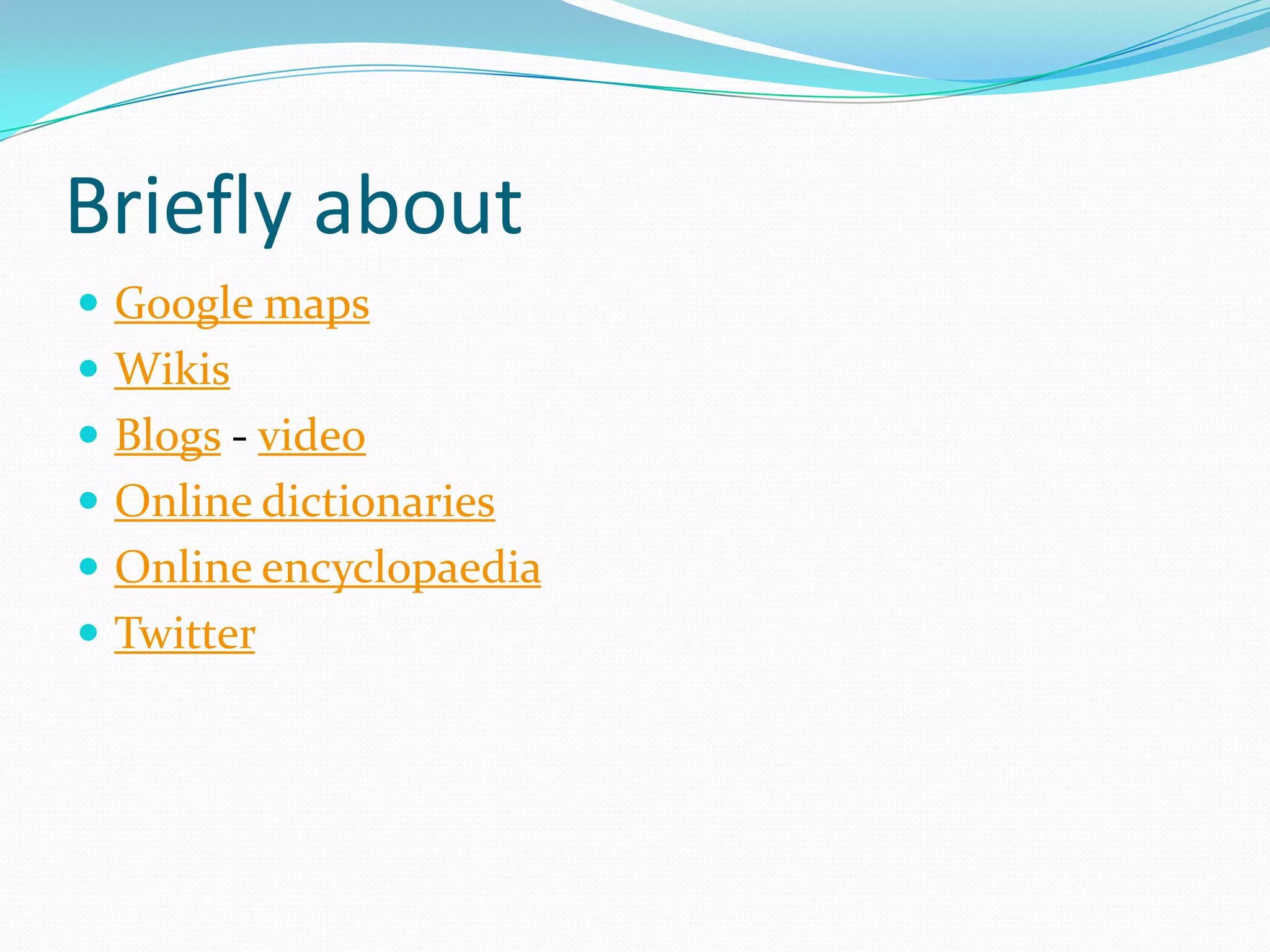 Briefly about
 Google maps
 Wikis
 Blogs - video
 Online dictionaries
 Online encyclopaedia
 Twitter
 