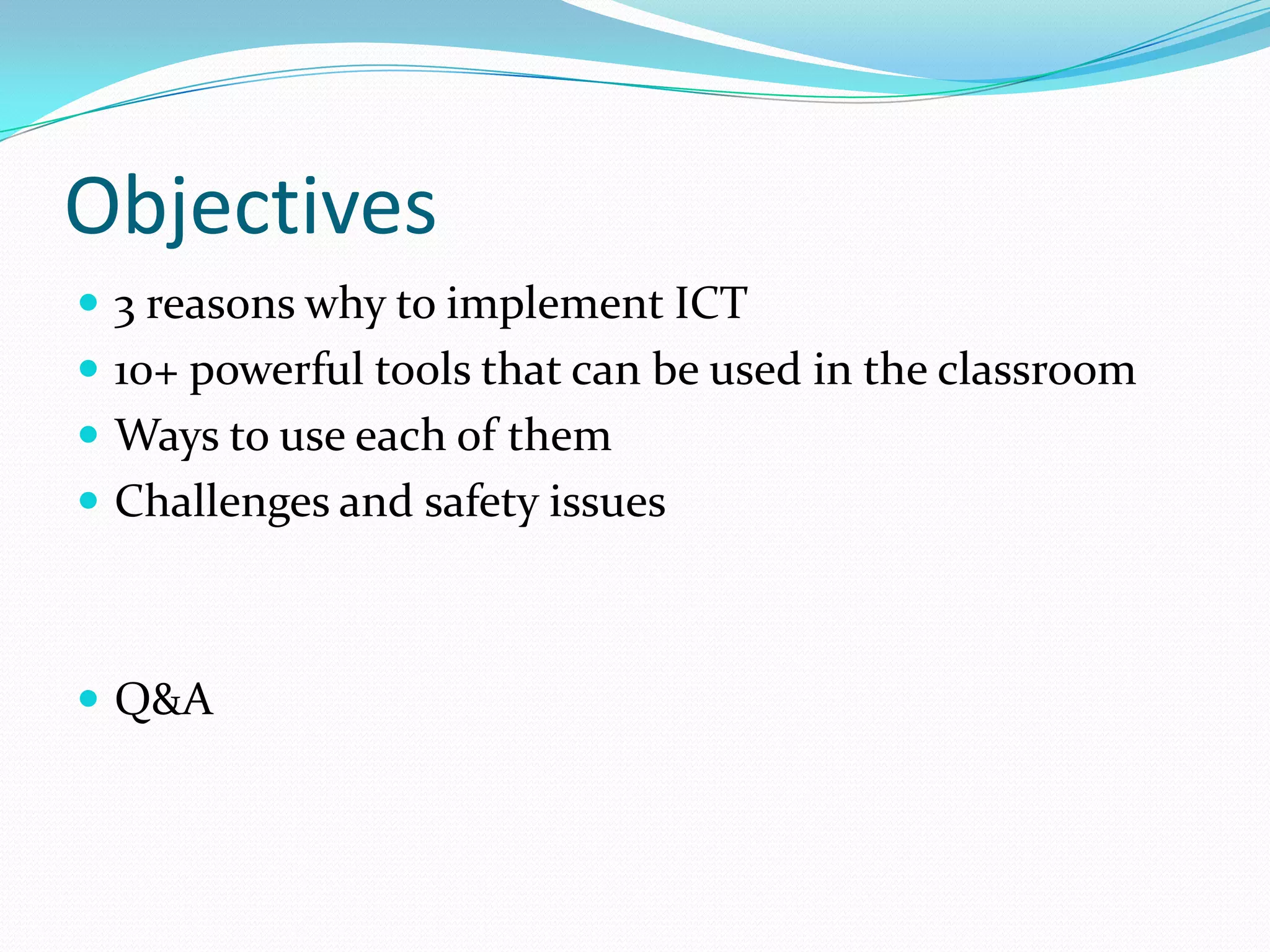Objectives
 3 reasons why to implement ICT
 10+ powerful tools that can be used in the classroom
 Ways to use each of them
 Challenges and safety issues



 Q&A
 