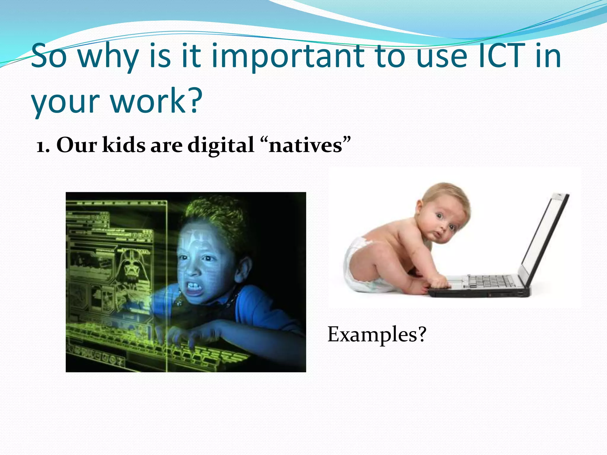 So why is it important to use ICT in
your work?
1. Our kids are digital “natives”




                              Examples?
 