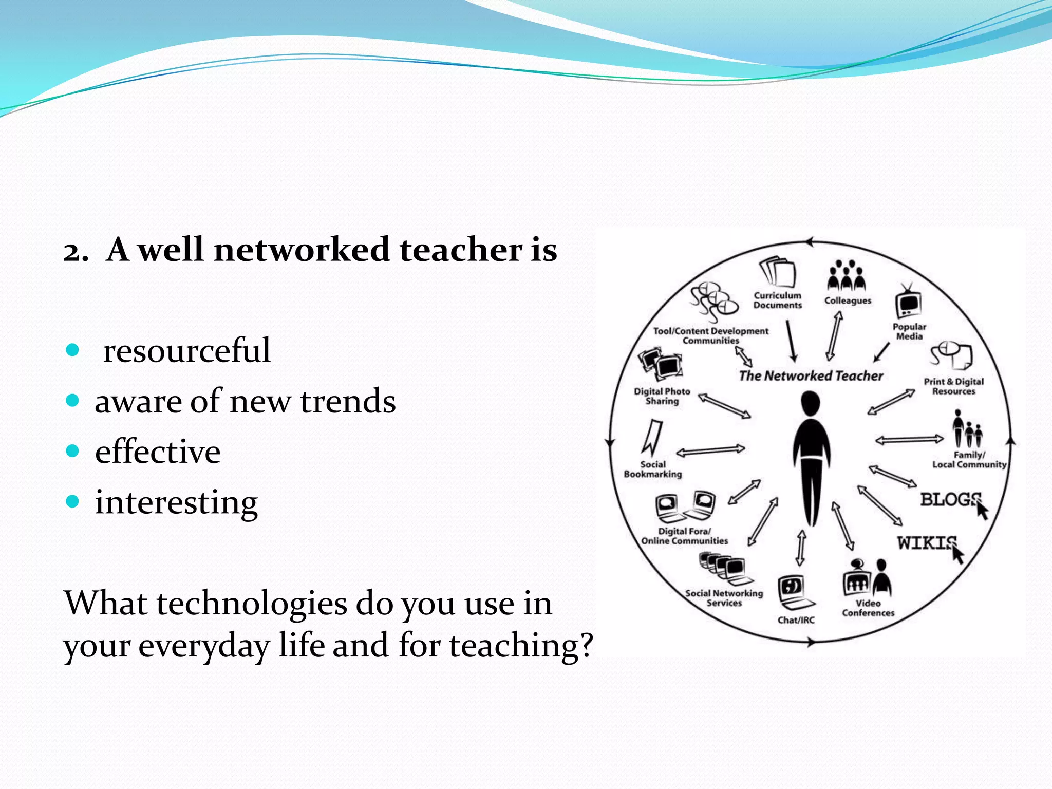2. A well networked teacher is

 resourceful
 aware of new trends
 effective
 interesting


What technologies do you use in
your everyday life and for teaching?
 