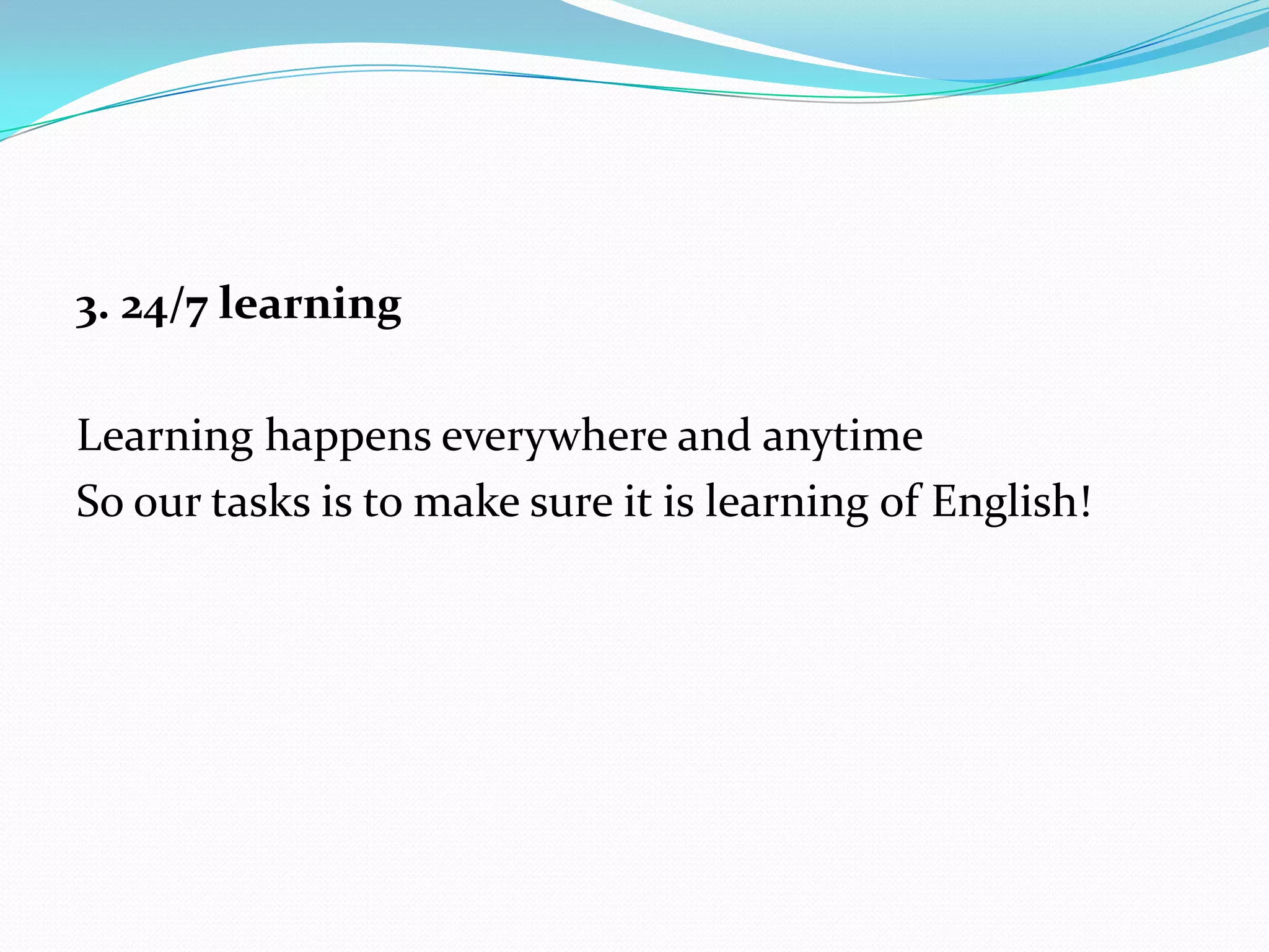 3. 24/7 learning

Learning happens everywhere and anytime
So our tasks is to make sure it is learning of English!
 