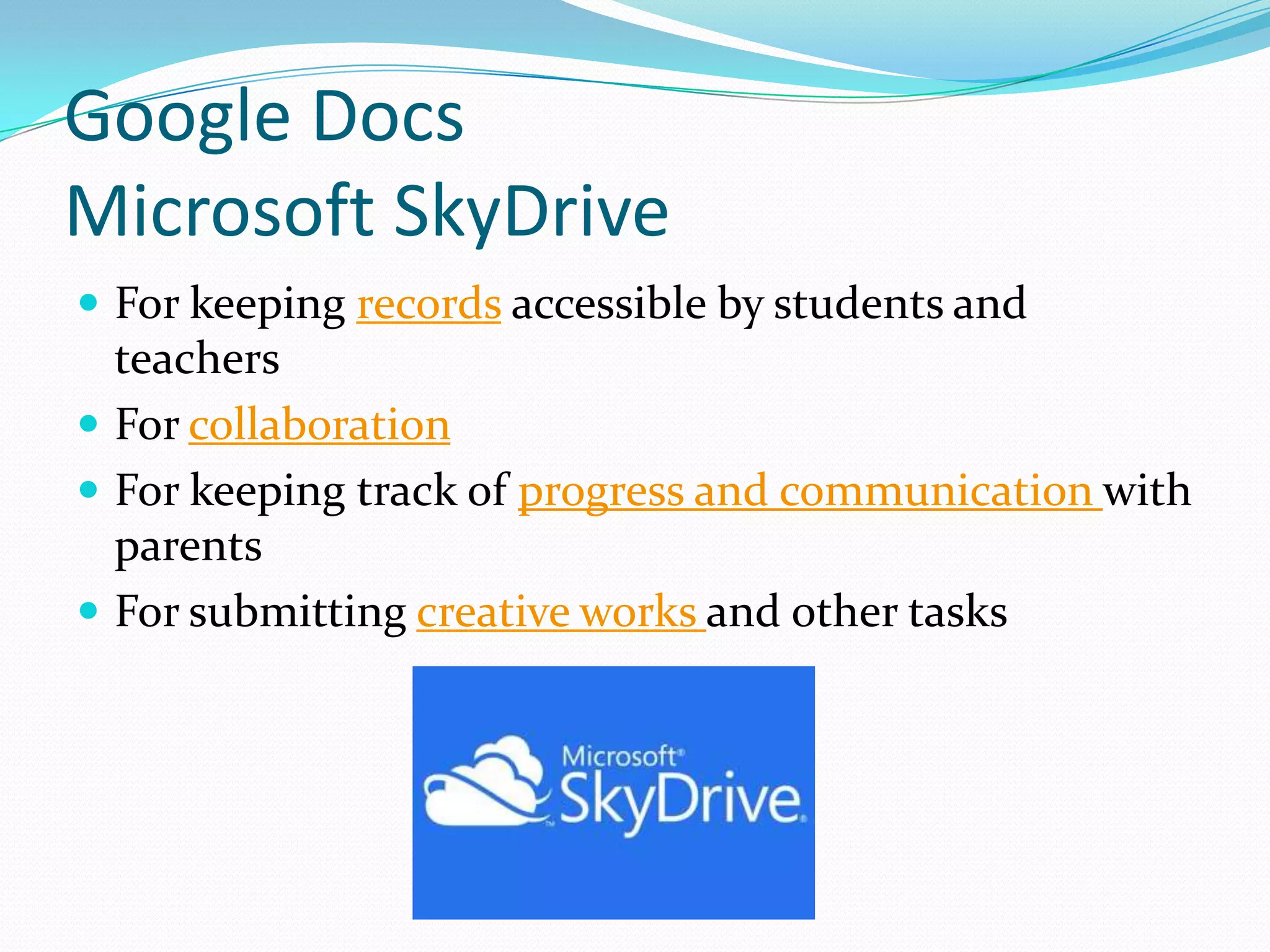 Google Docs
Microsoft SkyDrive
 For keeping records accessible by students and
  teachers
 For collaboration
 For keeping track of progress and communication with
  parents
 For submitting creative works and other tasks
 