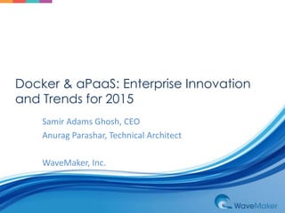 Docker & aPaaS: Enterprise Innovation 
and Trends for 2015 
Samir Adams Ghosh, CEO 
Anurag Parashar, Technical Architect 
WaveMaker, Inc. 
 