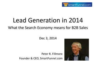 1 
Lead Generation in 2014 
What the Search Economy means for B2B Sales 
Dec 3, 2014 
Peter R. Fillmore 
Founder & CEO, SmartFunnel.com 
Copyright © 2014 SmartFunnel.com 
 