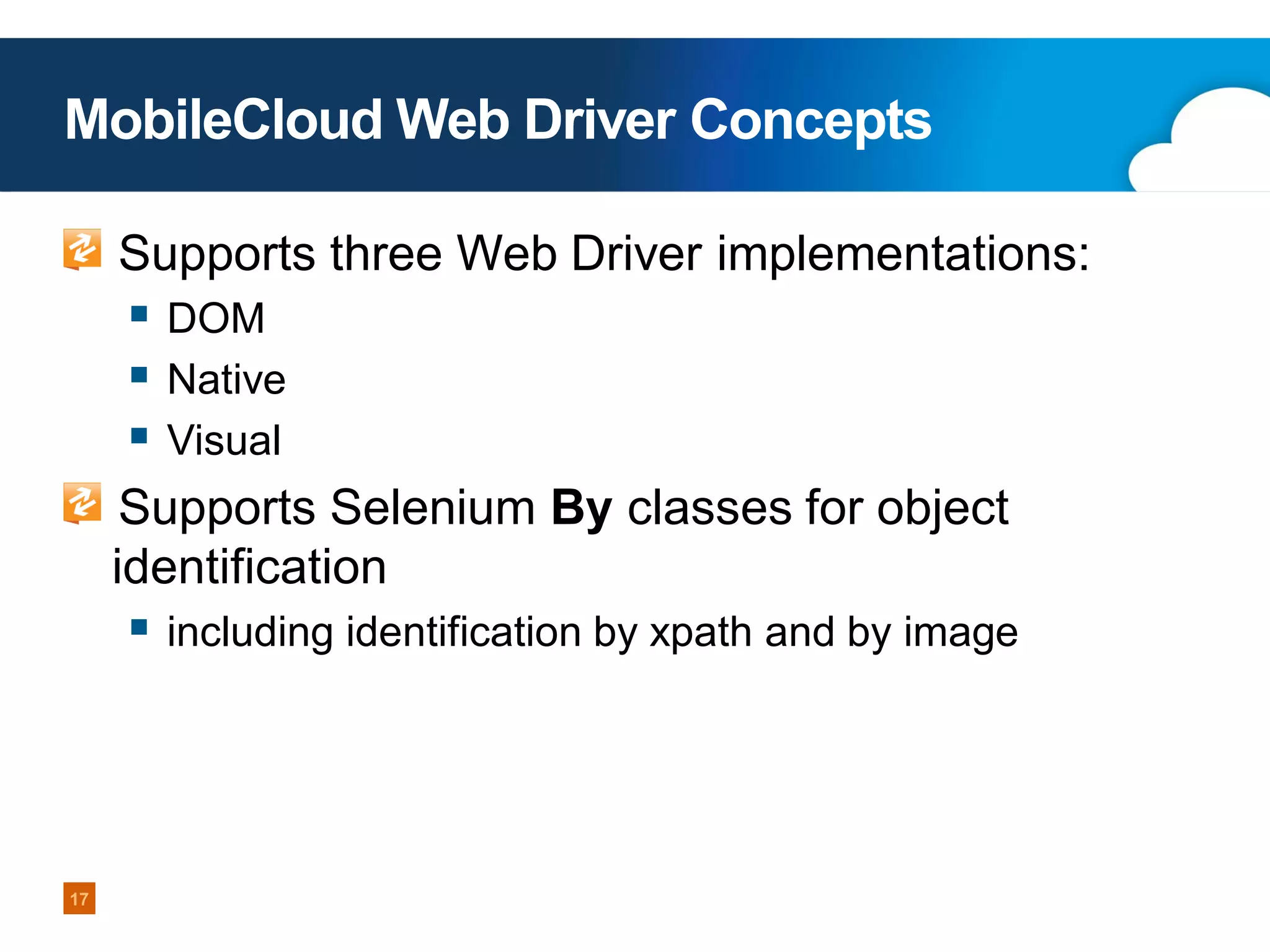 MobileCloud Web Driver Concepts
Supports three Web Driver implementations:

 DOM
 Native
 Visual
Supports Selenium By classes for object
identification

 including identification by xpath and by image

17

 