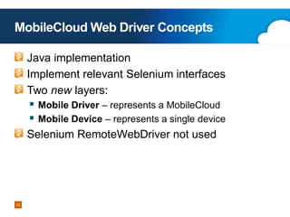 MobileCloud Web Driver Concepts
Java implementation
Implement relevant Selenium interfaces
Two new layers:

 Mobile Driver – represents a MobileCloud
 Mobile Device – represents a single device
Selenium RemoteWebDriver not used

16

 