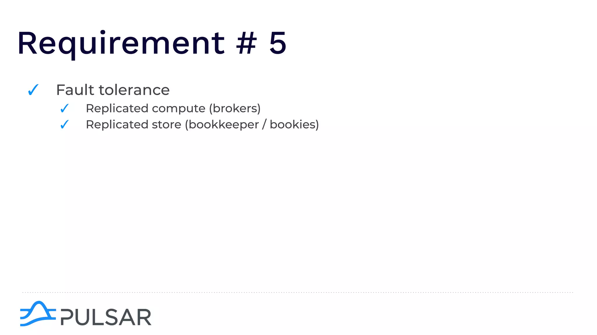 Requirement # 5
✓ Fault tolerance
✓ Replicated compute (brokers)
✓ Replicated store (bookkeeper / bookies)
 