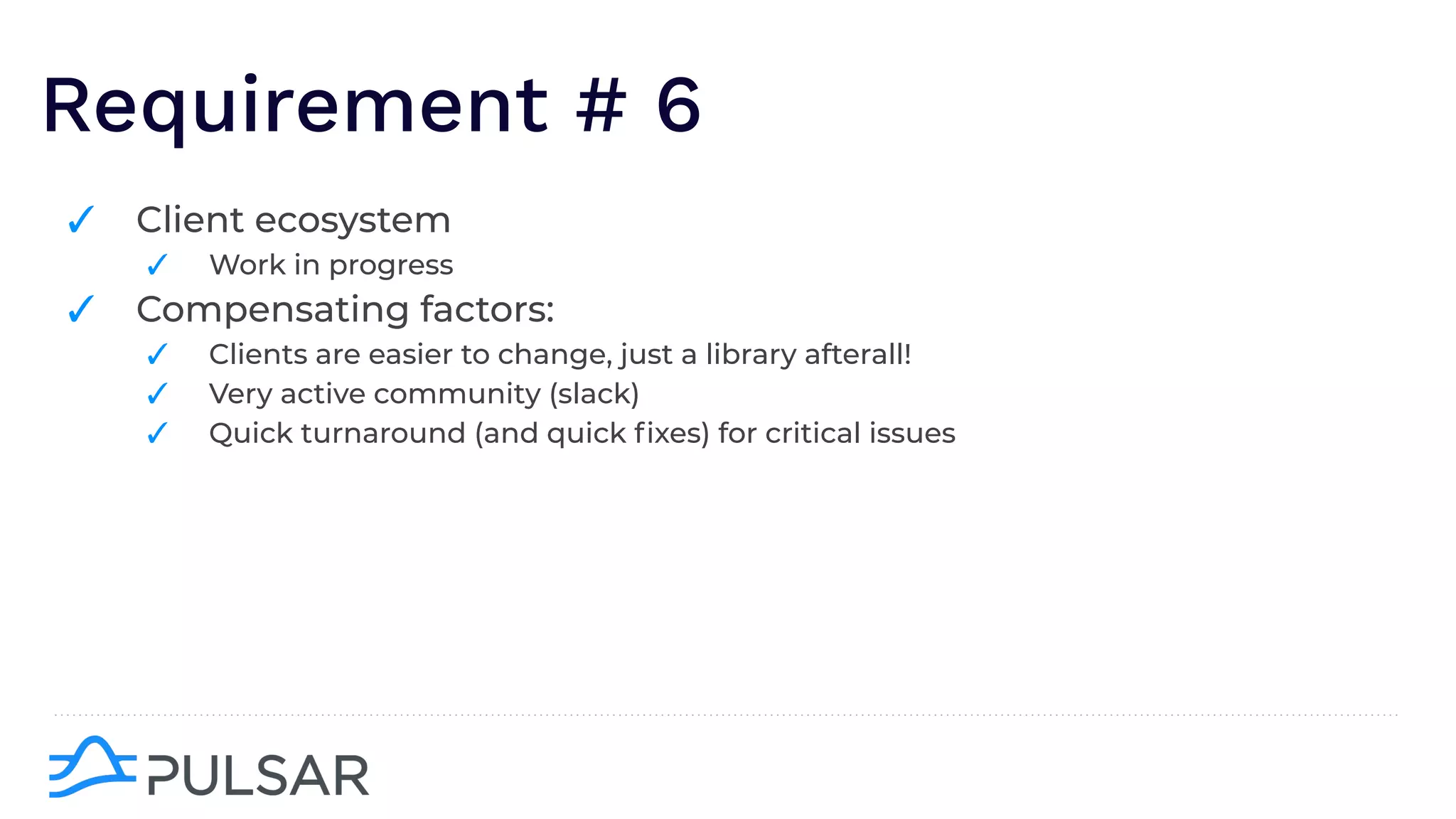 Requirement # 6
✓ Client ecosystem
✓ Work in progress
✓ Compensating factors:
✓ Clients are easier to change, just a library afterall!
✓ Very active community (slack)
✓ Quick turnaround (and quick ﬁxes) for critical issues
 