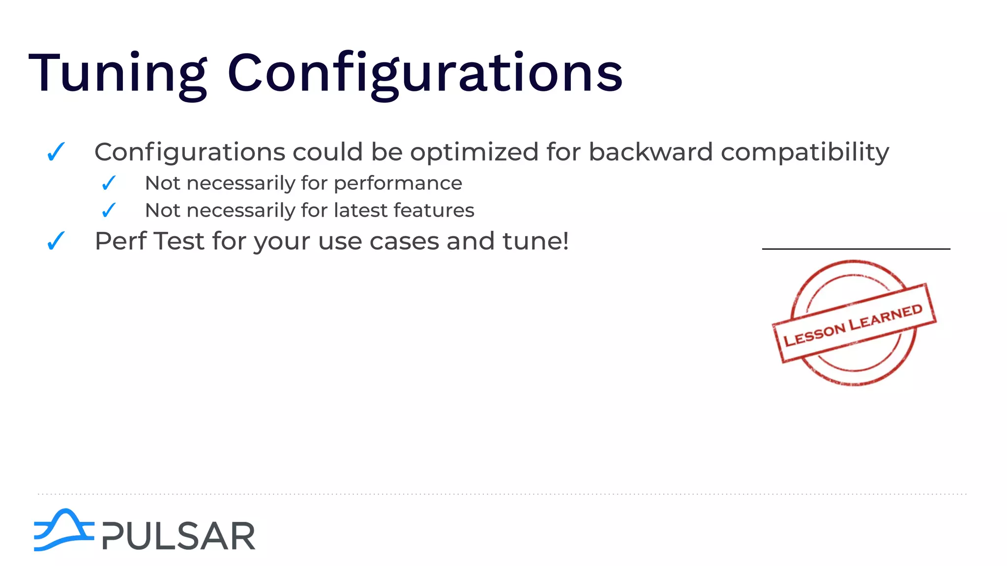 Tuning Conﬁgurations
✓ Conﬁgurations could be optimized for backward compatibility
✓ Not necessarily for performance
✓ Not necessarily for latest features
✓ Perf Test for your use cases and tune!
 