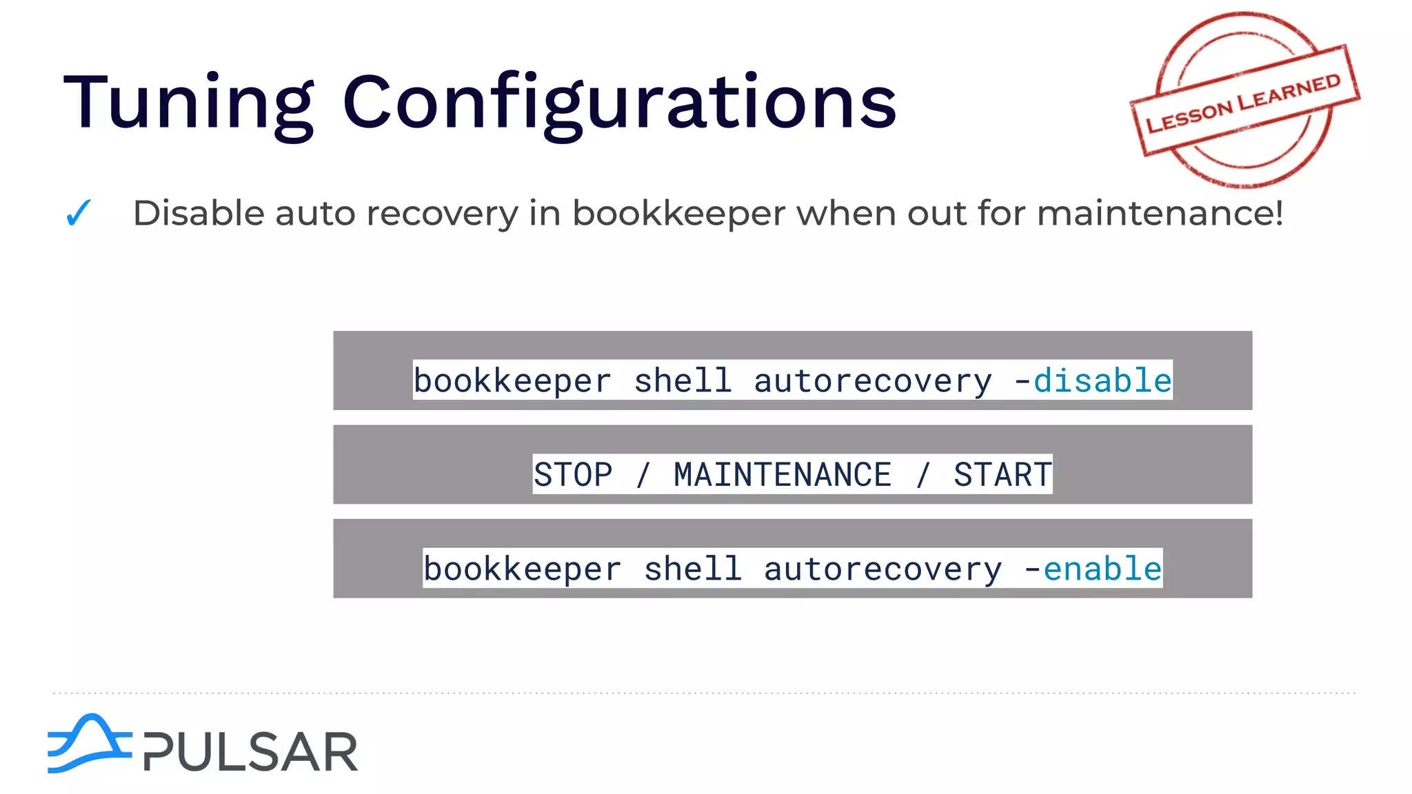 Tuning Conﬁgurations
✓ Disable auto recovery in bookkeeper when out for maintenance!
bookkeeper shell autorecovery -disable
STOP / MAINTENANCE / START
bookkeeper shell autorecovery -enable
 