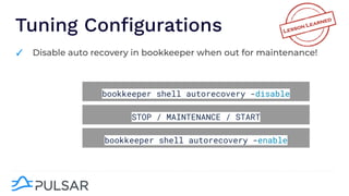 Tuning Conﬁgurations
✓ Disable auto recovery in bookkeeper when out for maintenance!
bookkeeper shell autorecovery -disable
STOP / MAINTENANCE / START
bookkeeper shell autorecovery -enable
 