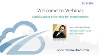 Welcome to Webinar
Lessons Learned From Failed ERP Implementations
Host : Abdul Aziz Shaikh
ERP Implementation Expert
Bista Solutions Inc.
www.bistasolutions.com
 