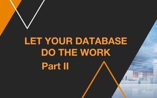 LET YOUR DATABASE
DO THE WORK
Part II
 