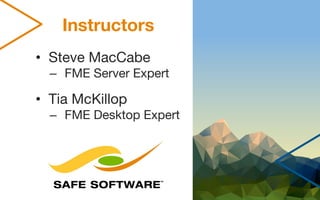 Instructors
• Steve MacCabe
– FME Server Expert
• Tia McKillop
– FME Desktop Expert
 