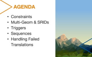 AGENDA
• Constraints
• Multi-Geom & SRIDs
• Triggers
• Sequences
• Handling Failed
Translations
 