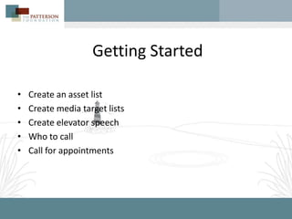 Getting Started

•   Create an asset list
•   Create media target lists
•   Create elevator speech
•   Who to call
•   Call for appointments
 