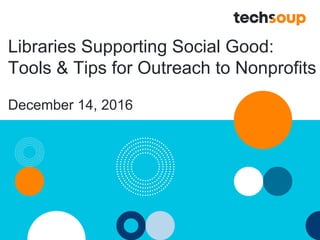 Libraries Supporting Social Good:
Tools & Tips for Outreach to Nonprofits
December 14, 2016
 