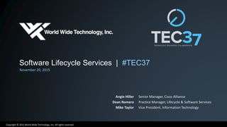 Copyright © 2015 World Wide Technology, Inc. All rights reserved.
Software Lifecycle Services | #TEC37
November 20, 2015
Angie Hiller
Dean Romero
Mike Taylor
Senior Manager, Cisco Alliance
Practice Manager, Lifecycle & Software Services
Vice President, Information Technology
 