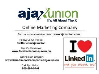 Online Marketing Company
Find out more about Ajax Union: www.ajaxunion.com
Follow Us On Twitter:
twitter.com/ajaxunion
Like On Facebook:
www.facebook.com/ajaxunion
Connect On Linkedin:
www.linkedin.com/companies/ajax-union
Call Ajax Union:
800-594-0444
 