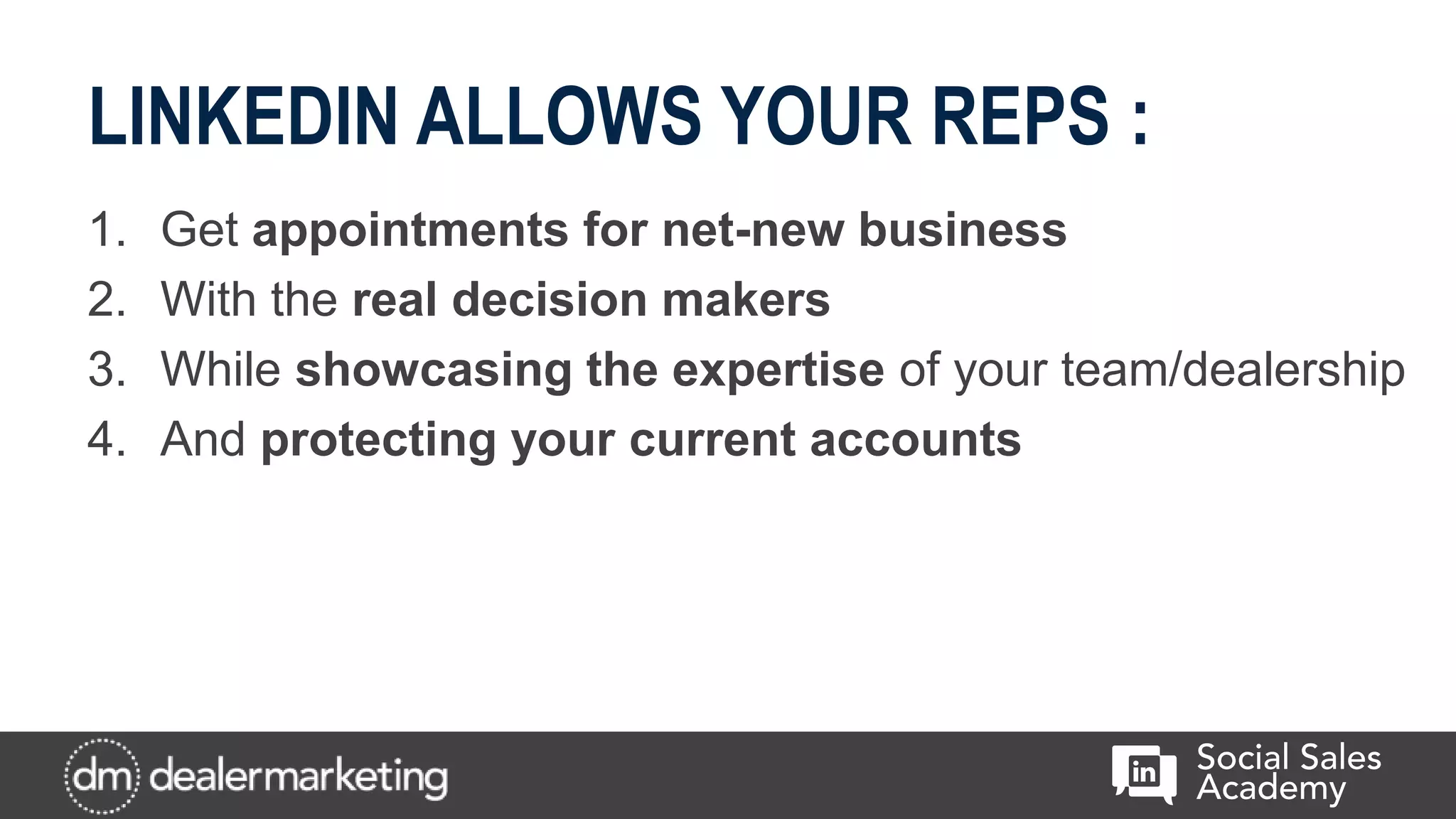 LINKEDIN ALLOWS YOUR REPS :
1. Get appointments for net-new business
2. With the real decision makers
3. While showcasing the expertise of your team/dealership
4. And protecting your current accounts
 