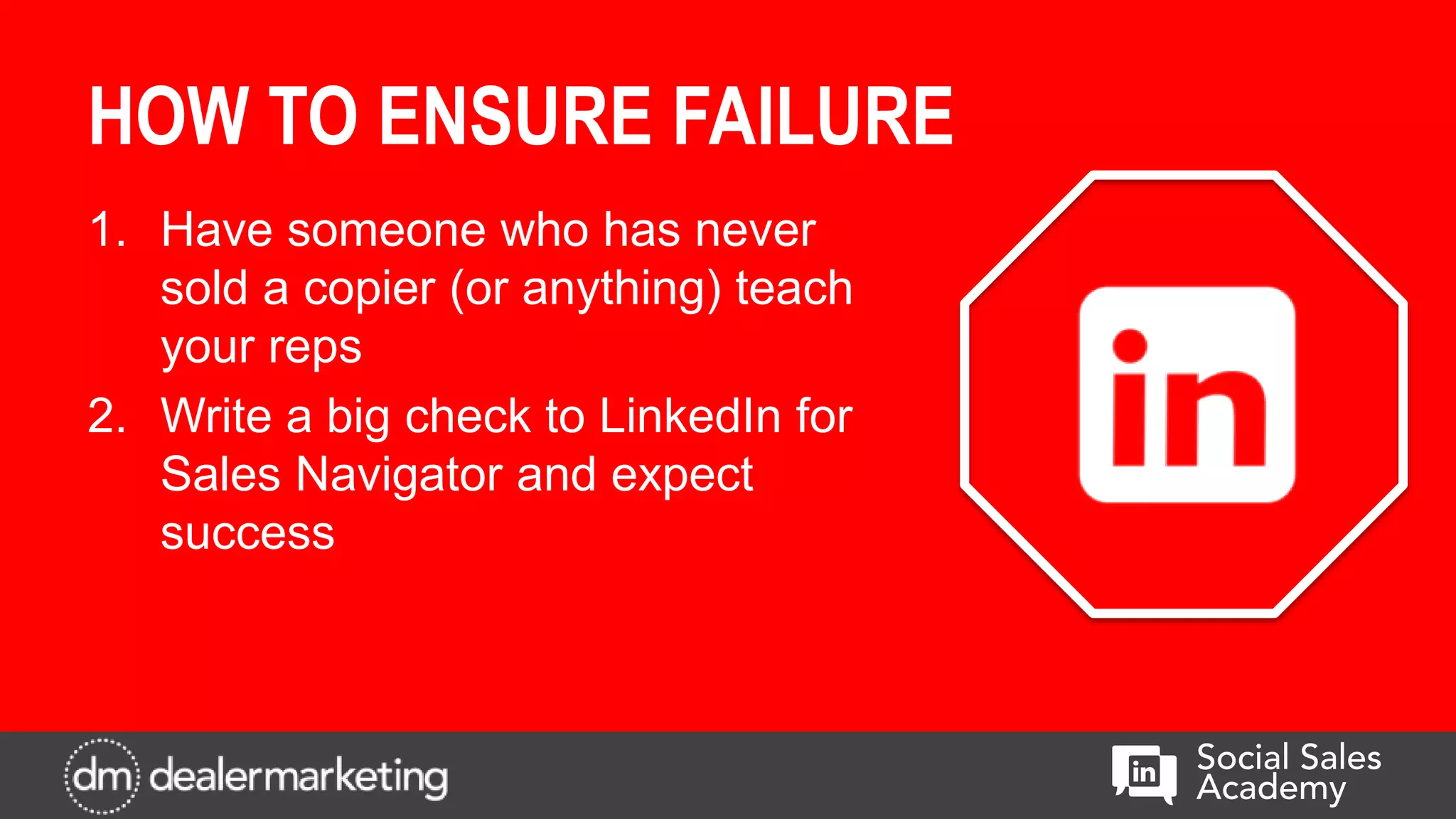HOW TO ENSURE FAILURE
1. Have someone who has never
sold a copier (or anything) teach
your reps
2. Write a big check to LinkedIn for
Sales Navigator and expect
success
 