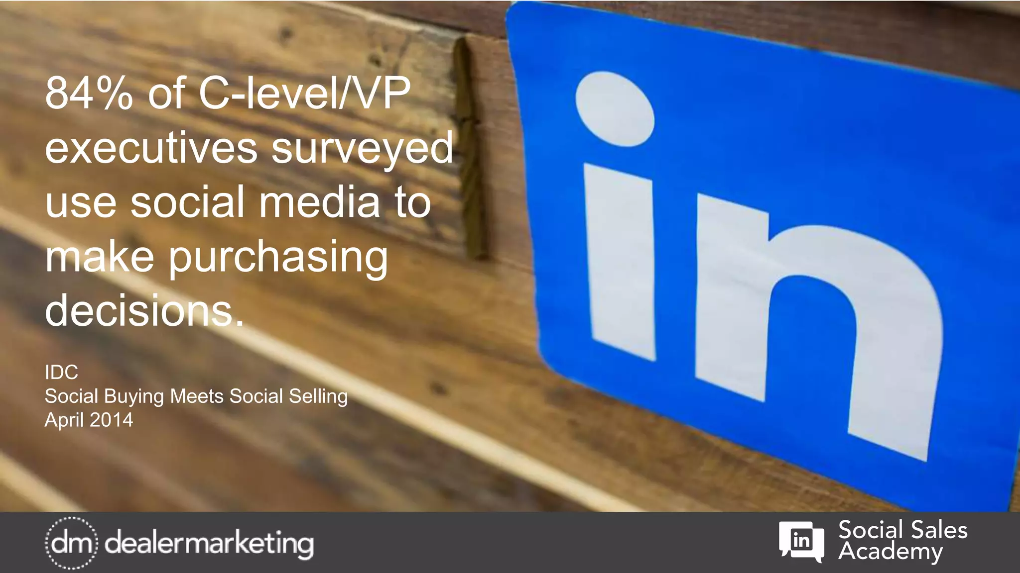 84% of C-level/VP
executives surveyed
use social media to
make purchasing
decisions.
IDC
Social Buying Meets Social Selling
April 2014
 
