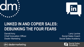 LINKED IN AND COPIER SALES:
DEBUNKING THE FOUR FEARS
Darrell Amy
Chief Innovation Officer
Dealer Marketing
Larry Levine
Social Sales Coach
Social Sales Academy
 