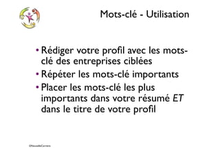 ©NouvelleCarriere
Mots-clé - Utilisation
• Rédiger votre proﬁl avec les mots-
clé des entreprises ciblées
• Répéter les mots-clé importants
• Placer les mots-clé les plus
importants dans votre résumé ET
dans le titre de votre proﬁl
 