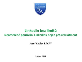 LinkedIn bez limitů
Neomezené používání LinkedInu nejen pro recruitment
Josef Kadlec RACA®
květen 2015
 