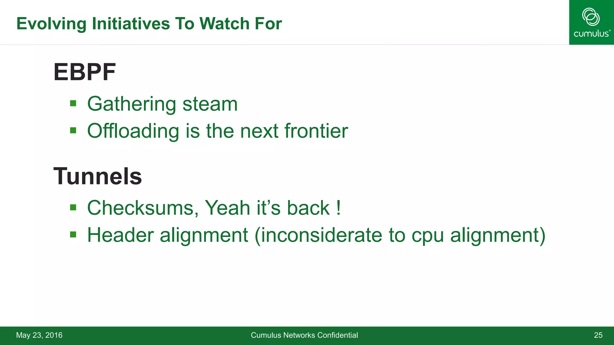 Evolving Initiatives To Watch For
EBPF
 Gathering steam
 Offloading is the next frontier
Tunnels
 Checksums, Yeah it’s back !
 Header alignment (inconsiderate to cpu alignment)
Cumulus Networks Confidential 25May 23, 2016
 