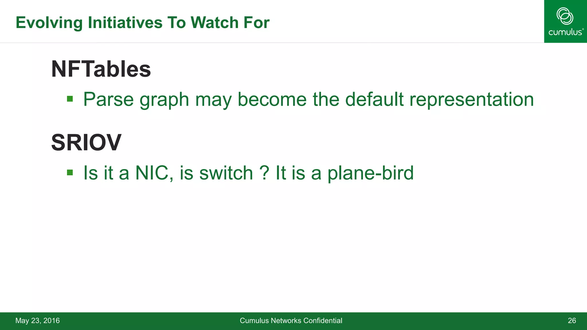 Evolving Initiatives To Watch For
NFTables
 Parse graph may become the default representation
SRIOV
 Is it a NIC, is switch ? It is a plane-bird
Cumulus Networks Confidential 26May 23, 2016
 