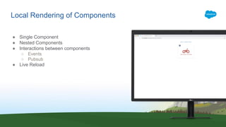 Local Rendering of Components
● Single Component
● Nested Components
● Interactions between components
○ Events
○ Pubsub
● Live Reload
 