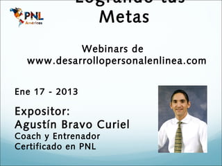 Logrando tus
              Metas
           Webinars de
  www.desarrollopersonalenlinea.com


Ene 17 - 2013

Expositor:
Agustín Bravo Curiel
Coach y Entrenador
Certificado en PNL
 